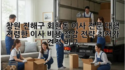 창원 진해구 회현동 이사 전문 대행: 저렴한 이사 비용 절감 전략! 최저가 견적 비교