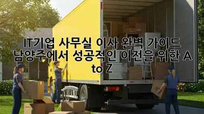 IT기업 사무실 이사 완벽 가이드: 남양주에서 성공적인 이전을 위한 A to Z